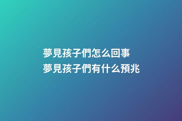 夢見孩子們怎么回事 夢見孩子們有什么預兆